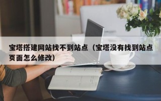 射洪宝塔搭建网站找不到站点（宝塔没有找到站点页面怎么修改）