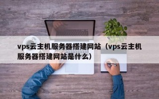 射洪vps云主机服务器搭建网站（vps云主机服务器搭建网站是什么）