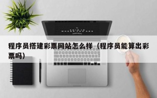 射洪程序员搭建彩票网站怎么样（程序员能算出彩票吗）