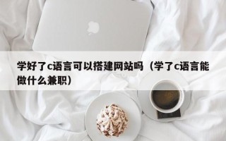 射洪学好了c语言可以搭建网站吗（学了c语言能做什么兼职）