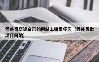 射洪程序员搭建自己的网站去哪里学习（程序员做项目网站）