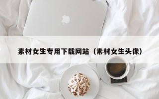 射洪素材女生专用下载网站（素材女生头像）